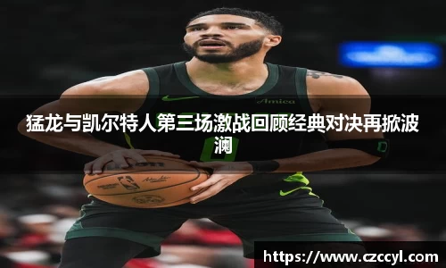 猛龙与凯尔特人第三场激战回顾经典对决再掀波澜