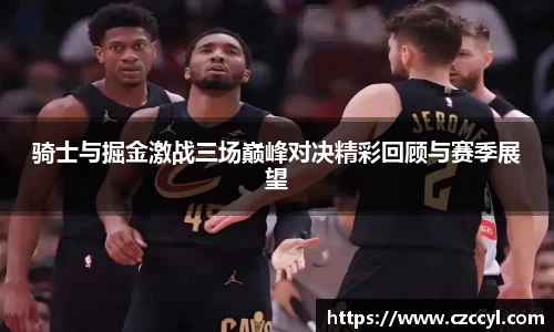 骑士与掘金激战三场巅峰对决精彩回顾与赛季展望